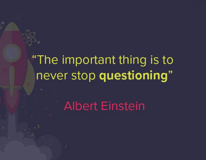 A quote from Albert Einstein: "The important thing is to never stop questioning".