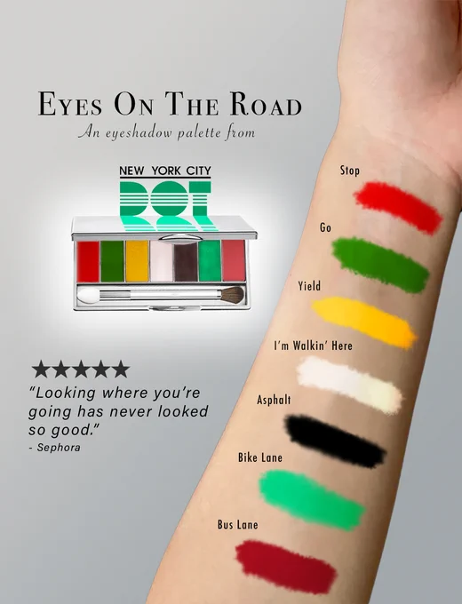 An arm with eyeshadow color swatches labelled Stop, Go, Yield, I'm Walkin' Here, Asphalt, Bike Lane and Bus Lane. Text on image reads: Eyes On The Road, an eyeshadow palette from NYT DOT. Looking where you're going has never looked so good, 5 stars, Sephora 