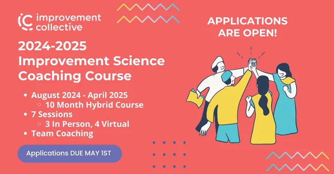 Improvement Collective - Applications are Open! 
2024-2025 Improvement Science Coaching Course. August 2024-April 2025, 10 Month Hybrid Course, 7 Sessions - 3 in person, 4 virtual, team coaching. Applications due May 1st!
