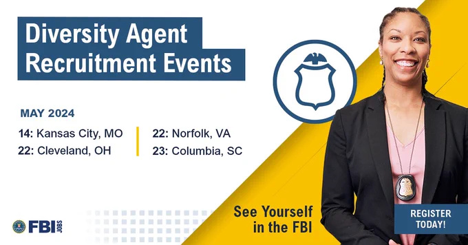 Diversity Agent Recruitment Events. Image of Black woman wearing an FBI badge.

May 2024
14: Kansas City, MO
22: Cleveland, OH
22: Norfolk, VA
23: Columbia, SC

See yourself in the FBI. Register today. FBIJobs logo.
