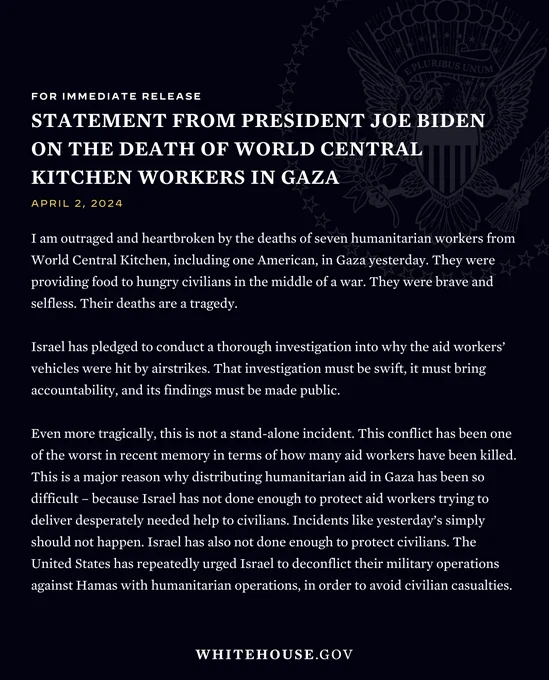 I am outraged and heartbroken by the deaths of seven humanitarian workers from World Central Kitchen, including one American, in Gaza yesterday. They were providing food to hungry civilians in the middle of a war. They were brave and selfless. Their deaths are a tragedy.

Israel has pledged to conduct a thorough investigation into why the aid workers’ vehicles were hit by airstrikes. That investigation must be swift, it must bring accountability, and its findings must be made public. 

Even more tragically, this is not a stand-alone incident. This conflict has been one of the worst in recent memory in terms of how many aid workers have been killed. This is a major reason why distributing humanitarian aid in Gaza has been so difficult – because Israel has not done enough to protect aid workers trying to deliver desperately needed help to civilians. Incidents like yesterday’s simply should not happen. Israel has also not done enough to protect civilians. 