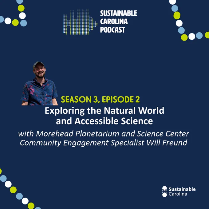 Navy blue graphic says, "Sustainable Carolina Podcast" at the top. The middle of the graphic says, "Season 3, Episode 2:  Exploring the Natural World and Accessible Science with Morehead Planetarium and Science Center Community Engagement Specialist WIll Freund." A white Sustainable Carolina logo appears at the bottom. A photo of Will appears next to the title. 