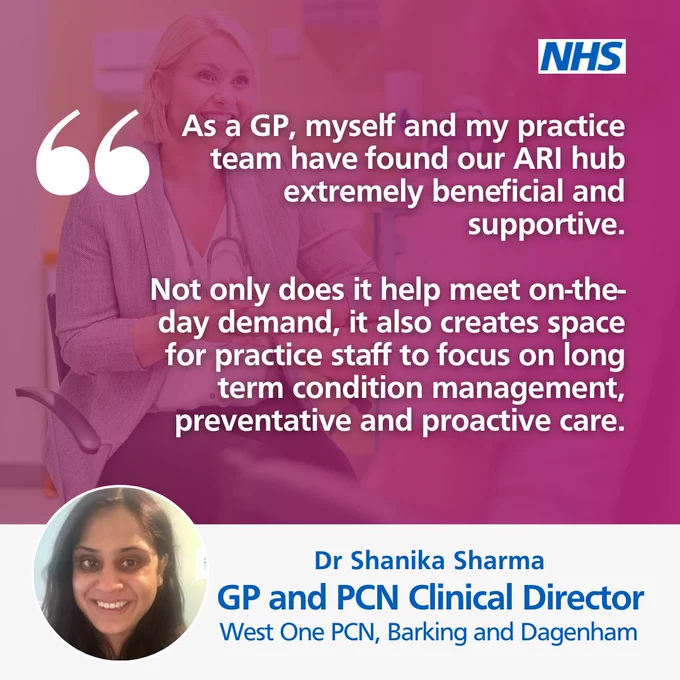 NHS logo top right. Quote from Dr Shanika Sharma, GP and PCN clinical director. West One PCN, Barking and Dagenham. "As a GP, myself and my practice team have found our ARI hub extremely beneficial and supportive. Not only does it help meet on-the-day demand, it also creates space for practice staff to focus on long term condition management, preventative and proactive care."