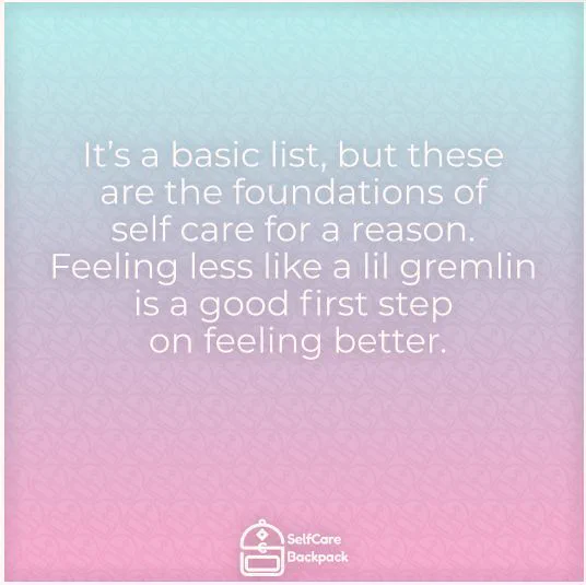 It’s a basic list, but these are the foundations of self care for a reason. Feeling less like a lil gremlin is a good first step on feeling better.