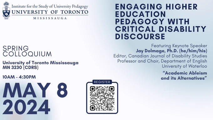 University of Toronto Mississauga, Institute for the Study of University Pedagogy. Spring Colloquium. MN 3230 (CDRS). May 8, 2024, 10AM-4:30PM. "Engaging Higher Education Pedagogy with Critical Disability Discourse". Featuring keynote speaker Jay Dolmage, Ph.D. (he/him/his). Editor, Canadian Journal of Disability Studies. Professor and Chair, Department of English. University of Waterloo. "Academic Ableism and its Alternatives".