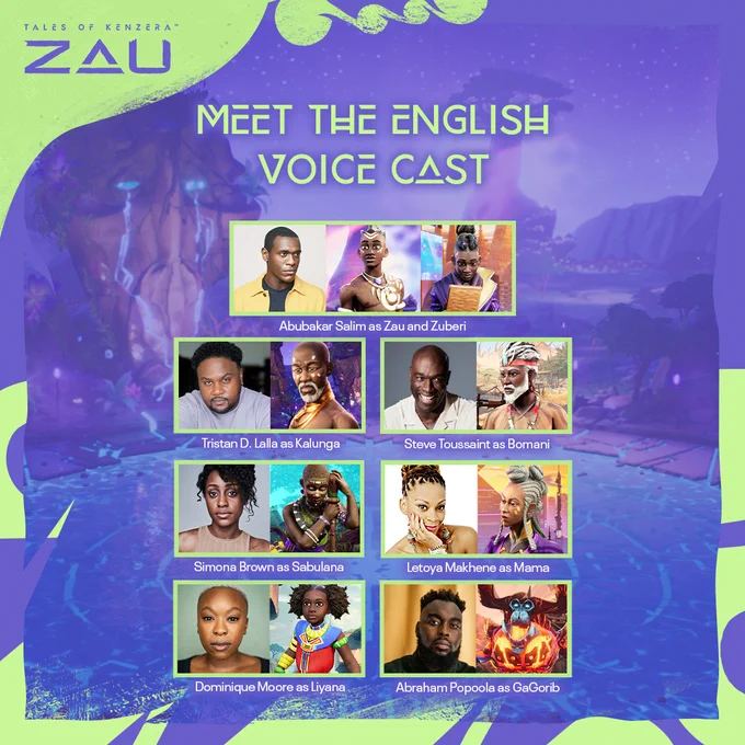 Tales of Kenzera ZAU. Meet the English Voice Cast. Abubakar Salim as Zau and Zuberi. Tristan D. Lalla as Kalunga. Steve Toussaint as Bomani. Simona Brown as Sabulana. Letoya Makhene as Mama. Dominique Moore as Liyana. Abraham Popoola as GaGorib.