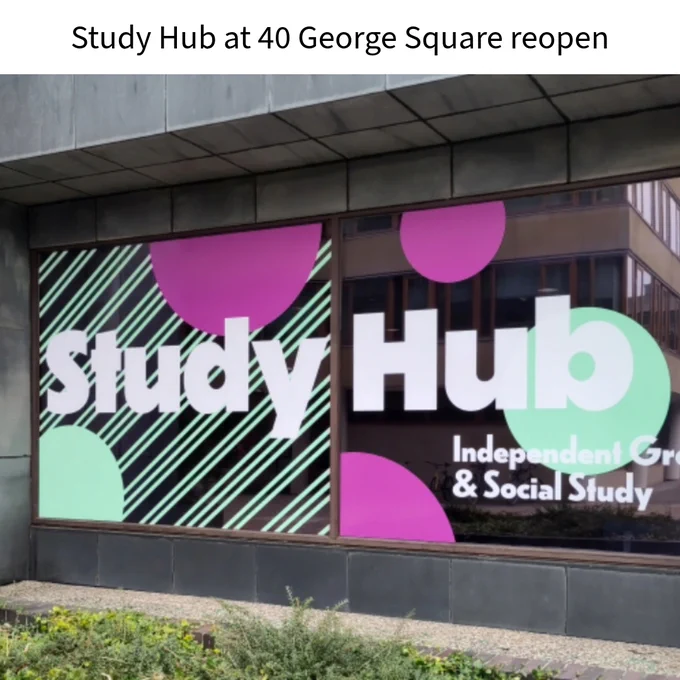 Photo showing large window signage for the Study Hub reading Study Hub Independent Group and Social Study with pink and green dots and green diagonal stripes. Text above reads Study Hub at 40 George Square reopen.