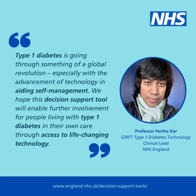 NHS logo top right. Photo of Professor Partha Kar, GIRFT Type 1 Diabetes Technology Clinical Lead, NHS England. With quote: "Type 1 diabetes is going through something of a global revolution – especially with the advancement of technology in aiding self-management. We hope this decision support tool will enable further involvement for people living with type 1 diabetes in their own care through access to life-changing technology."
Light blue background with darker blue bar at the bottom of the graphic with web address: www.england.nhs.uk/decision-support-tools/