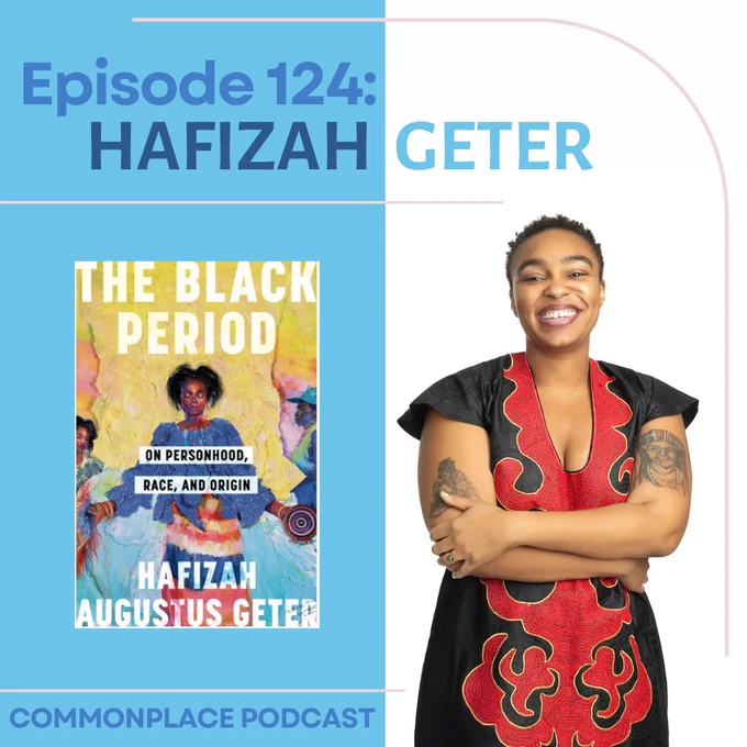 ID: Vertically split bright blue and white background with light blue and dark blue text. Thin pink border and divider lines. On the left is the cover of “The Black Period: On Personhood, Race, and Origin” by Hafizah Augustus Geter: a yellow and blue book with a Black woman in the center. A photograph of Hafizah Geter on the right. She is a Black woman smiling with her arms crossed, wearing a black dress with a red pattern. She has tattoos on both of her arms and a ring on one of her fingers. 


Alt Text: 

Episode 124:

HAFIZAH GETER


THE BLACK PERIOD

ON PERSONHOOD,

RACE, AND ORIGIN


HAFIZAH

AUGUSTUS GETER


COMMONPLACE PODCAST 