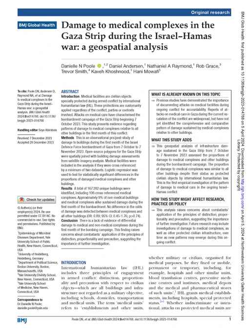 First page of an article titled "Damage to medical complexes in the Gaza Strip during the Israel–Hamas war: a geospatial analysis"

Results A total of 167 292 unique buildings were identified, including 106 cross-referenced medical complexes. Approximately 9% of non-medical buildings and medical complexes alike sustained damage during the first month of the bombardment. No difference in the odds of damage was detected between medical complexes and all other buildings (OR: 0.89; 95% CI: 0.45-1.76; p>0.74).

Conclusion There is a lack of evidence of differential damage to medical and non-medical complexes during the first month of the bombing campaign. This finding raises concerns about combatants’ application of the principles of distinction, proportionality and precaution, suggesting the importance of further investigation.