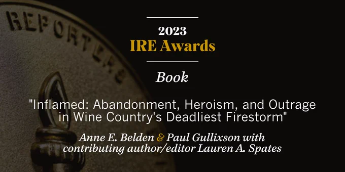 Announcement graphic for 2023 IRE Awards. Anne E. Belden & Paul Gullixson, with contributing author/editor Lauren A. Spates, won the Book Award for "Inflamed: Abandonment, Heroism, and Outrage in Wine Country's Deadliest Firestorm."