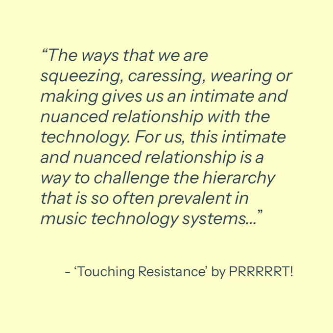 “The ways that we are squeezing, caressing, wearing or making gives us an intimate and nuanced relationship with the technology. For us, this intimate and nuanced relationship is a way to challenge the hierarchy that is so often prevalent in music technology systems…”