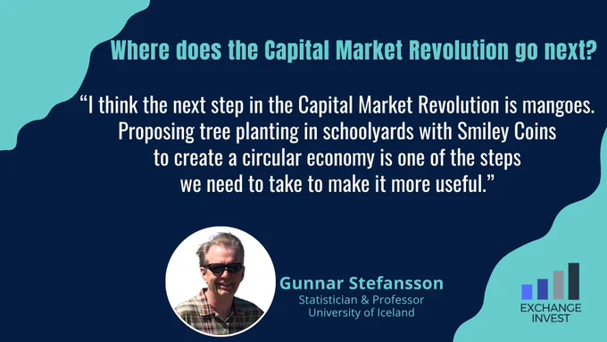  "I think the next step in the Capital Market Revolution is mangoes. Proposing tree planting in schoolyards with Smiley Coins to create a circular economy is one of the steps we need to take to make it more useful." - Dr. Gunnar Stefansson