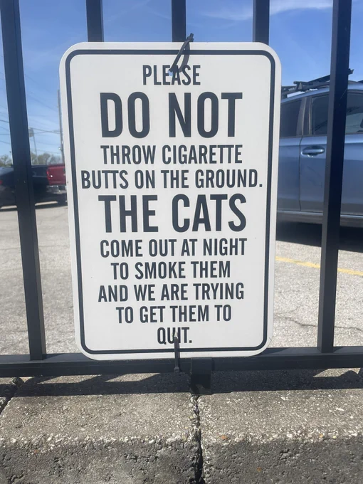 “Do not throw cigarette butts on the ground. The cats come out at night to smoke them and we are trying to get them to quit.”