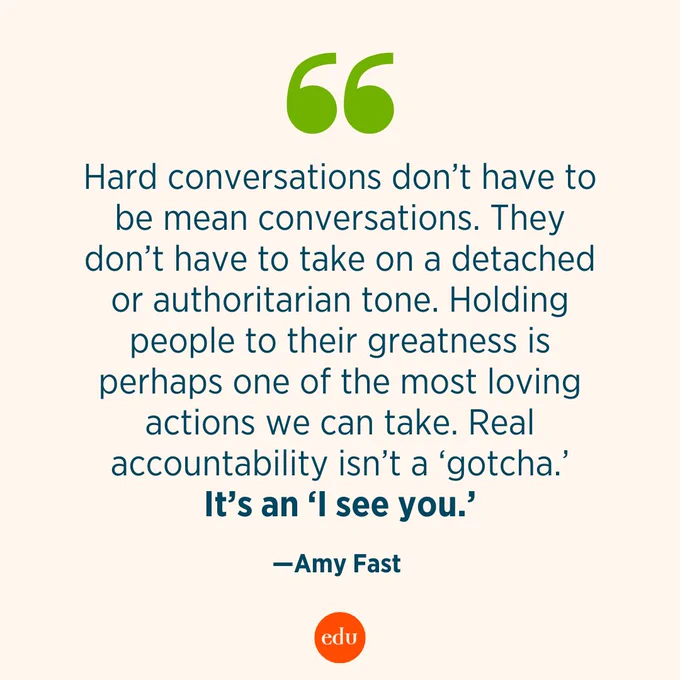 “Hard conversations don’t have to be mean conversations. They don’t have to take on a detached or authoritarian tone. Holding people to their greatness is perhaps one of the most loving actions we can take. Real accountability isn’t a ‘gotcha.’ It’s an ‘I see you.’” —Amy Fast, Principal