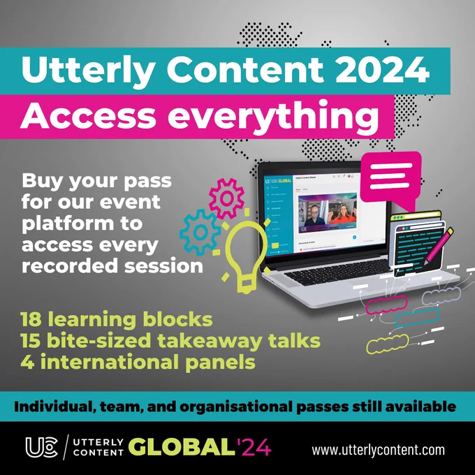 Text reads, "Utterly Content 2024, Access everything, Buy your pass for our event platform to access every recorded session, 18 learning blocks, 15 bite-sized takeaway talks, 4 international panels, individual, team, and organisational passes still available, Utterly Content Global '24, www.utterlycontent.com," alongside a laptop showing Utterly Content.