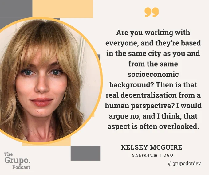 May be a graphic of 1 person and text that says 'Are you working with everyone, and they're based in the same city as you and from the same socioeconomic background? Then is that real decentralization from a human perspective? I would argue no, and I think, that aspect is often overlooked. The Grupo. Podcast KELSEY MCGUIRE Shardeum CGO @grupodotdev'