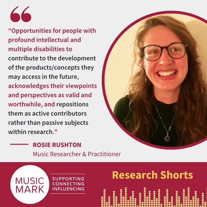 Text left and centre reads: “Opportunities for people with profound intellectual and multiple disabilities to contribute to the development of the products/concepts they may access in the future, acknowledges their viewpoints and perspectives as valid and worthwhile, and repositions them as active contributors rather than passive subjects within research.” -Rosie Rushton, Music Researcher & Practitioner. A photo of Rosie (white woman with glasses and wavy brown hair) features centre right.