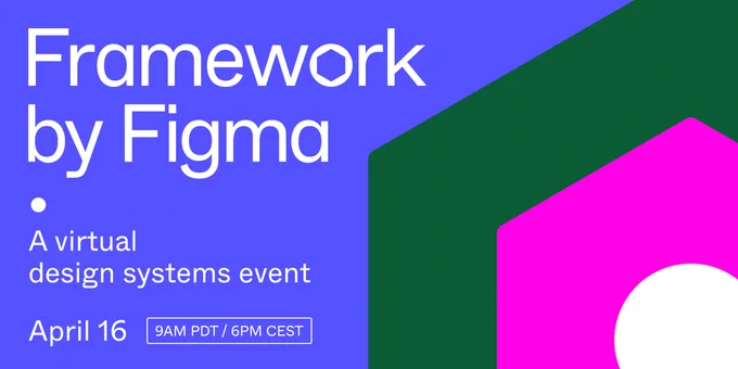 A visual for our virtual design systems event, Framework by Figma happening April 16 at 9am PDT / 6pm CEST.