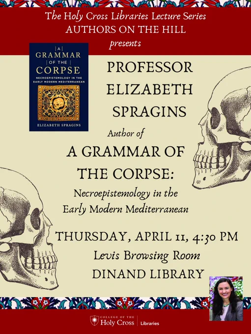 The Holy Cross Libraries Lecture Series Authors on the Hill presents Professor Elizabeth Spragins, author of A Grammar of the Corpse:  Necroepistemology in the Early Modern Mediterranean, 4/11, 4:30 pm, Levis Browsing Room, Dinand Library.