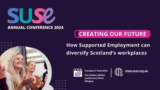 Text and an image on a dark background. Text reads SUSE Annual Conference 2024, Creating our Future. How Supported Employment can diversify Scotland’s workplaces. Tues 21 May, The Golden Jubilee Conference Hotel, www.suse.org.uk The image is in a circle shape in the left corner and shows people smiling and clapping.