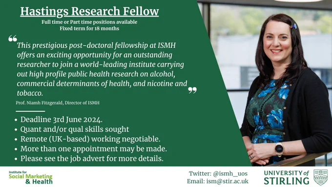 This graphic title shows an image of Prof. Niamh Fitzgerald, Director of ISMH, and some information about the job. The text says: "Hastings Research Fellow. Full time or part time positions available. Fixed-term for 18 months. Deadline 3rd June 2024. Quant and/or qual skills sought. Remote (UK-based) working negotiable. More than one appointment may be made. Please see the job advert for more details. The quote from Prof. Fitzgerald says: "This prestigious post-doctoral fellowship at ISMH offers and exciting opportunity for an outstanding researcher to join a world-leading institute carryimng our high profile public health research on alcohol, commercial, determinants of health, and nicotine/tobacco". There are logos for ISMH and the University of Stirling at the bottom. 
