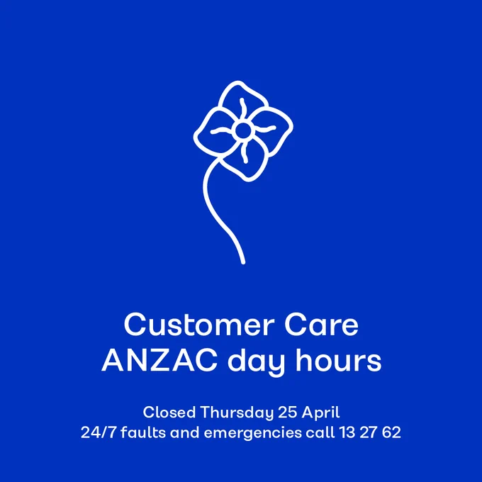 Graphic containing illustration of poppy. Graphic contains text that says 'Customer Care ANZAC day hours: Closed Thursday 25 April. 24/7 faults and emergencies call 13 27 62