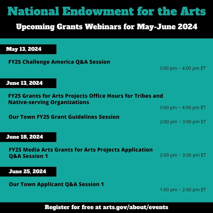 National Endowment for the Arts

Upcoming Grants Webinars for May-June 2024

May 13, 2024:

FY25 Challenge America Q&A Session , 3:00 pm ~ 4:00 pm ET

June 13, 2024:

FY25 Grants for Arts Projects Office Hours for Tribes and Native-serving Organizations, 3:00 pm ~ 4:00 pm ET

Our Town FY25 Grant Guidelines Session, 2:00 pm ~ 3:00 pm ET

June 18, 2024:

FY25 Media Arts Grants for Arts Projects Application Q&A Session 1, 2:00 pm ~ 3:00 pm ET

June 25, 2024:

Our Town Applicant Q&A Session 1, 1:00 pm ~ 2:00 pm ET

Register for free at arts.gov/about/events