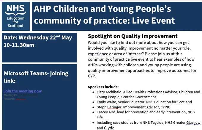 Spotlight on Quality Improvement
Would you like to find out more about how you can get involved with quality improvement no matter your role, experience or area of interest? Please join us at this community of practice live event to hear examples of how AHPs working with children and young people are using quality improvement approaches to improve outcomes for CYP.  

Speakers include:
•	Lizzy Archibald, Allied Health Professions Advisor, Children and Young People, Scottish Government
•	Emily Waite, Senior Educator, NHS Education for Scotland
•	Steph Beringer, Improvement Advisor, CYPIC
•	Tracey Aird, lead for prevention and early intervention, NHS Fife
•	Including case studies from NHS Tayside, NHS Greater Glasgow and Clyde
