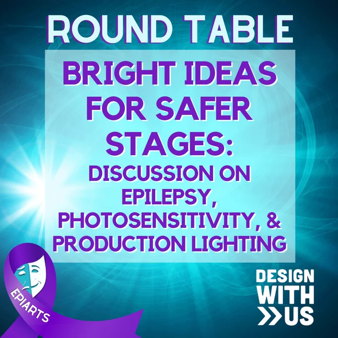 A blue background with a bright light image with text on top: Round Table: Bright Ideas for Safer Stages: Discussion on epilepsy, photosensitivity and production lighting. Logos: EpiArts and Design With Us.