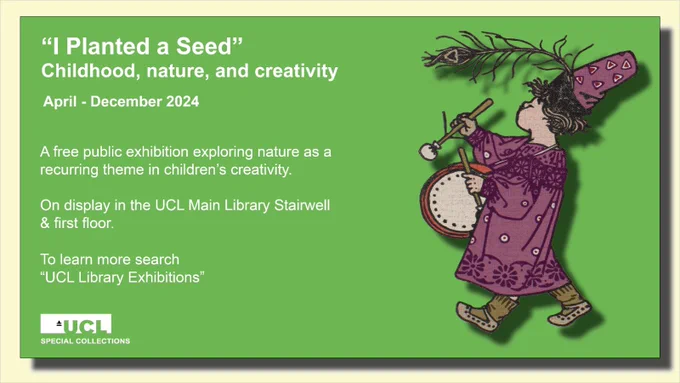 I Planted a Seed: Childhood Nature and Creativity. April - December 2024. A free public exhibition exploring nature as a recurring theme in children's creativity. On display in the UCL Main Library Stairwell & 1st floor. To learn more search "UCL Library Exhibitions". At right of the image is a drawing of a child in a fancy purple cloak and hat, marching while playing a drum.