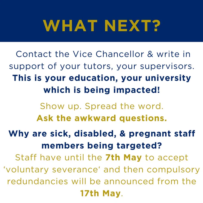 A slide which says "WHAT NEXT? Contact the Vice Chancellor & write in support of your tutors, your supervisors. This is your education, your university which is being impacted! Show up. Spread the word. Ask the awkward questions. Why are sick, disabled, & pregnant staff members being targeted? Staff have until the 7th May to accept 'voluntary severance' and then compulsory redundancies will be announced from the 17th May".