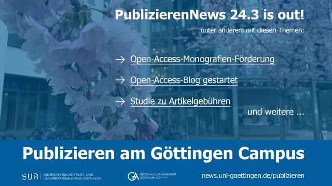 PublizierenNews 24.3 is out! Unter anderem mit diesen Themen:
- Open-Access-Monografien-Förderung
- Open-Access-Blog gestartet
- Studie zu Artikelgebühren
und weitere...
Publizieren am Göttingen Campus | SUB Göttingen | Uni Göttingen | news.uni-goettingen.de/publizieren