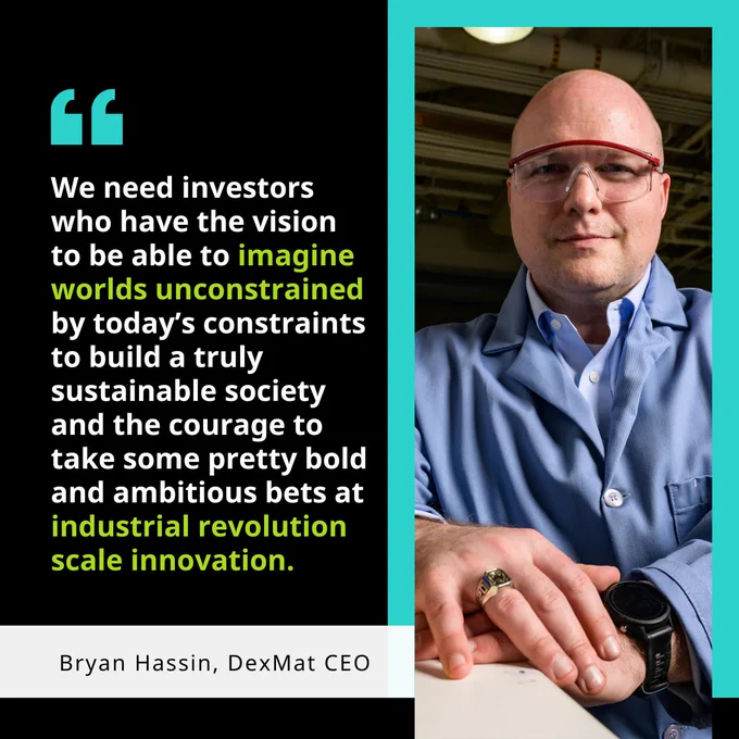 A quote graphic shows an image of Bryan Hassin, CEO of DexMat with the quote: We need investors who have the vision to be able to imagine worlds unconstrained by today’s constraints to build a truly sustainable society and the courage to take some pretty bold and ambitious bets at industrial revolution scale innovation.