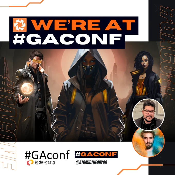 Text - 'We're at #GAconf

1:1 Imagery- Brutalist minimalist graphic design which shows Atomic Theory key art in the middle, this shows three futuristic augmented characters in black and orange clothing in a futuristic landscape. Main character has a hood up with augmented blue eyes and black futuristic overcoat. Character to the left has augmented orange digital   glasses and is posed with a AR map of the planet that is being projected from their one hand. The character on the right has an orange top with a black overcoat and futuristic cane.

Two circle images of François and Steve, who will be attending the event on the 22nd-3rd April.

Content at the bottom of the image shows hashtag and tag which are included in the post description. #GAconf @AtomicTheoryGG
