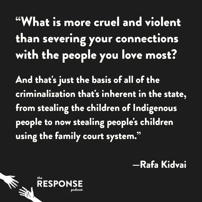 Graphic with quote from Rafa Kidvai reading, "“What is more cruel and violent than severing your connections with the people you love most?  

And that's just the basis of all of the criminalization that's inherent in the state, from stealing the children of Indigenous people to now stealing people's children using the family court system.”