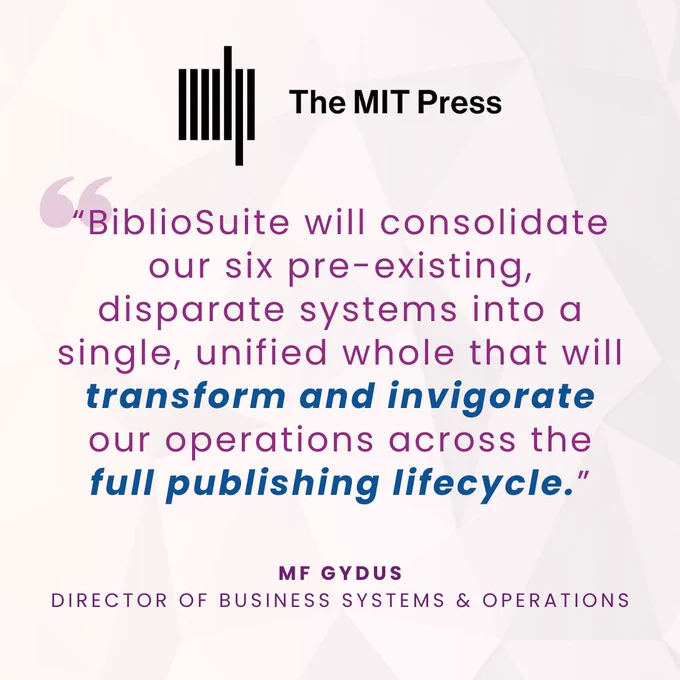 A quote from MF Gydus, Director of Business Systems & Operations at The MIT Press, reading: “BiblioSuite will consolidate our six pre-existing, disparate systems into a single, unified whole that will transform and invigorate our operations across the full publishing lifecycle.” The MIT Press logo is in black above the text. The text is in a dark purple and blue font on a grey, geometric background.