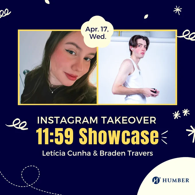 An image with a navy-blue background with different white squiggle graphics. In the middle is an image of both Braden (right side), a light skinned person with brown short hair, wearing a white tank top and Letícia (left side), a light skinned person with long black hair wearing a black blouse. At the bottom of the image is a white text that reads "Instagram Takeover", and below it is a yellow text that reads "11:59 Showcase", then under it is a white text "Letícia Cunha & Braden Travers". At the top centre of the image is a white flower graphic with navy-blue text "Apr. 17, Wed.". At the bottom left corner is the Humber logo over a white background.