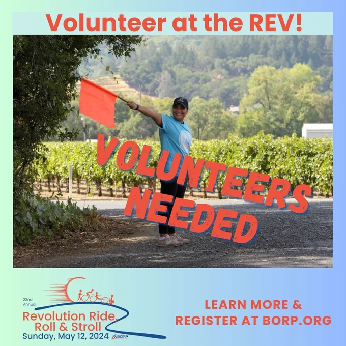 On a light green and blue background, a center photo of a person holding a bright orange traffic safety flag stands on a road with grape vines and trees in the background. The words “volunteers needed” are in bright orange across the photo. Text above the photo reads: Volunteer at the Rev! Text below the image reads: Learn more and register at BORP.org. At the bottom left is the orange and blue event logo with the words 22nd annual Revolution ride, roll and stroll, Sunday, May 12, 2024.