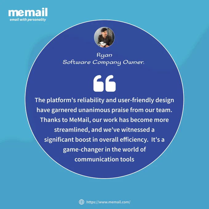MeMail - Testimonial

“The platform's reliability and user-friendly design have garnered unanimous praise from our team. Thanks to MeMail, our work has become more streamlined, and we've witnessed a significant boost in overall efficiency. 
It's a game-changer in the world of communication tools”
- Ryan – Software Company Owner 

Visit us at MeMail.com for more!

https://www.memail.com/features