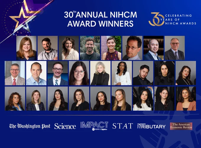 30th Annual NIHCM Award Winners; Celebrating 30 years of NIHCM Awards; Winner headshots; Winning organizations: The Washington Post, Science, Impact, ABC News x Nightline, STAT, The Tributrary, and The American Economic Review