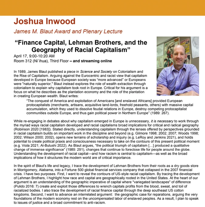 A description of Joshua Inwood's talk: The text partially reads: "In the spirit of Blaut’s life and legacy, I trace the development of Lehman Brothers from their roots as a dry goods store in Montgomery, Alabama, into a Fortune 500 global financial services company that collapsed in the 2007 financial crisis. I have two purposes. First, I want to reveal the contours of US-style racial capitalism. Second, I want to advance an interrelated argument: the geographic case for reparations." 