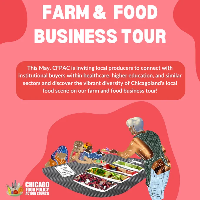 Pink and red graphic with a picture of a Black person serving children vegetables and fruit. White text reads, “FARM & FOOD BUSINESS TOUR: This May, CFPAC is inviting local producers to connect with institutional buyers within healthcare, higher education, and similar sectors and discover the vibrant diversity of Chicagoland's local food scene on our farm and food business tour!” In the lower left corner is the Chicago Food Policy Action Council logo, which features a mixture of vegetables in a bowl alongside the Chicago skyline. 