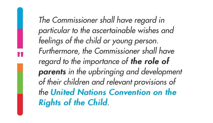 Text saying: the commissioner shall have due regard in particular to the ascertainable wishes and feelings of the child or young person. Furthermore, the Commissioner shall have regard to the importance of the role of parents in the upbringing and development of their children and relevant provisions of the United Nations convention on the rights of the child