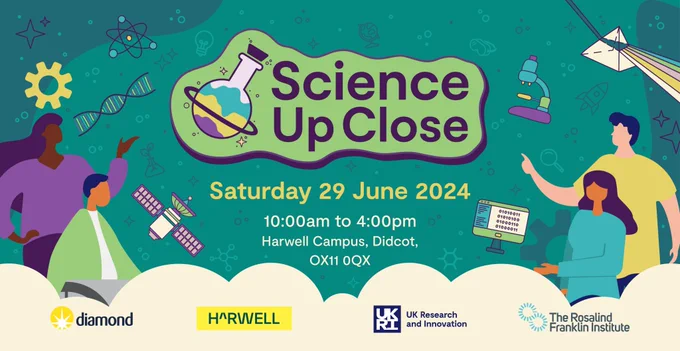 Poster advertising an event. Text reads: Science Up Close. Saturday 29 June 2024. 10.00 am to 4.00 pm. Harwell Campus, Didcot, OX11 0QX. #HarwellOpen24. Family fun, science, technology, computing, workshops, tours.
