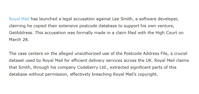 Royal Mail has launched a legal accusation against Lee Smith, a software developer, claiming he copied their extensive postcode database to support his own venture, GetAddress. This accusation was formally made in a claim filed with the High Court on March 28.

The case centers on the alleged unauthorized use of the Postcode Address File, a crucial dataset used by Royal Mail for efficient delivery services across the UK. Royal Mail claims that Smith, through his company Codeberry Ltd., extracted significant parts of this database without permission, effectively breaching Royal Mail’s copyright.