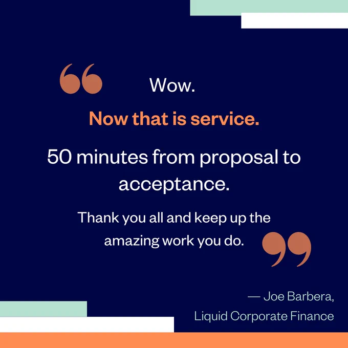 Quote from Joe Barbera, Liquid Corporate Finance: Wow. Now that is service. 50 minutes from proposal to acceptance. Thank you all and keep up the amazing work you do.