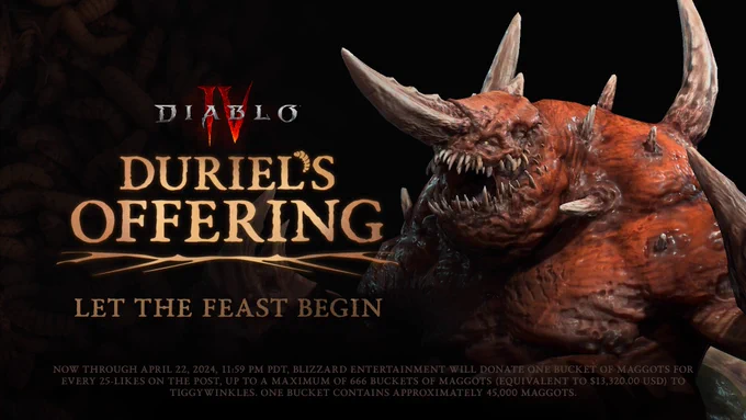 A terrifying monster stands out against a black background. This is Diablo IV’s Duriel, the Maggot King. His grotesque, teeth-lined mouth is open. His repulsive red flesh is punctuated with white spikes throughout. To his left, a Diablo IV logo is overlaid, and beneath that, in gold text, are the words, Duriel’s Offering. Let the feast begin. Below that, legal language reads, Now Through April 22, 2024, 11:59 PM PDT, Blizzard Entertainment Will Donate One Bucket Of Maggots For Every 25-Likes On The Post, Up To A Maximum Of 666 Buckets Of Maggots (Equivalent To $13,320.00 USD) To Tiggywinkles. One Bucket Contains Approximately 45,000 Maggots.
