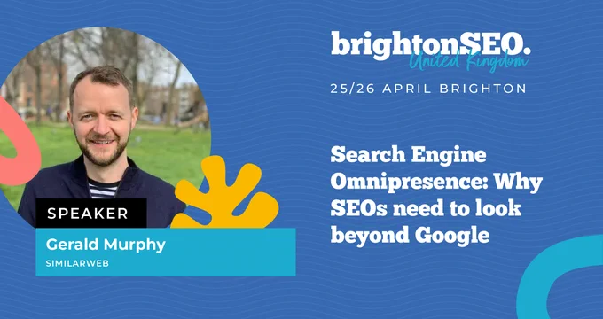 brightonSEO United Kingdom
25/26 April Brighton
Search engine omnipresence: Why SEOs need to look beyond Google
Speaker: Gerald Murphy, SimilarWeb