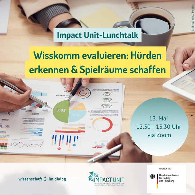Ein Foto von einem Schreibtisch. Auf dem Tisch liegen Blätter, auf denen Grafiken zu sehen sind, außerdem sieht man eine Kaffeetasse und ein Notizbuch. Mehrere Hände von Personen zeigen auf ein Tortendiagramm. Auf dem Bild steht: "Impact Unit-Lunchtalk. Wisskomm evaluieren: Hürden erkennen & Spielräume schaffen". Rechts darunter in einem türkisfarbenen Kreis steht: "13. Mai, 12.30-13.30 Uhr, via Zoom". Unten sieht man eine helle, leicht transparente Logoleiste, in der die Logos von Wissenschaft im Dialog, Impact Unit und Bundesministerium für Bildung und Forschung zu sehen sind. 